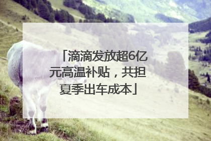 滴滴发放超6亿元高温补贴，共担夏季出车成本