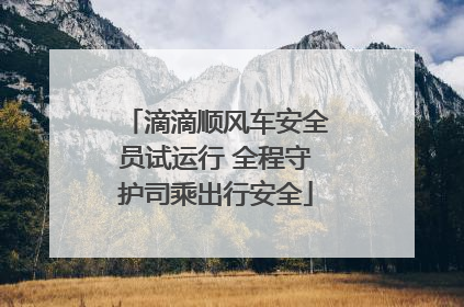 滴滴顺风车安全员试运行 全程守护司乘出行安全