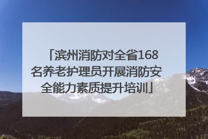 滨州消防对全省168名养老护理员开展消防安全能力素质提升培训