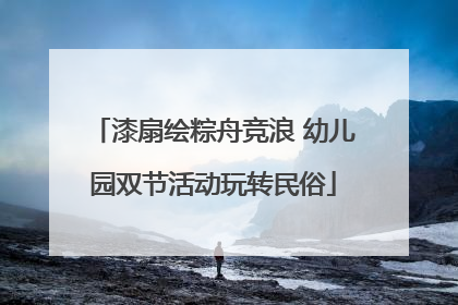 漆扇绘粽舟竞浪 幼儿园双节活动玩转民俗