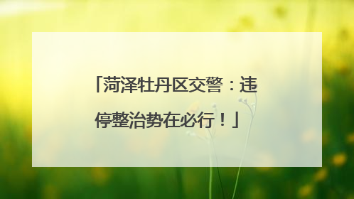 菏泽牡丹区交警：违停整治势在必行！