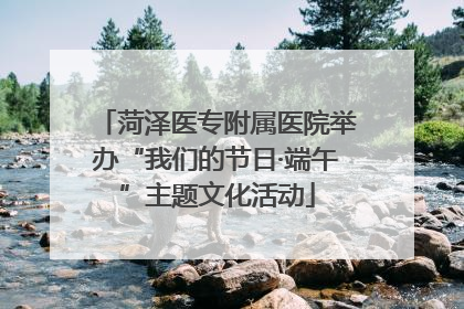 菏泽医专附属医院举办“我们的节日·端午”主题文化活动