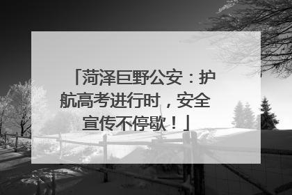 菏泽巨野公安：护航高考进行时，安全宣传不停歇！