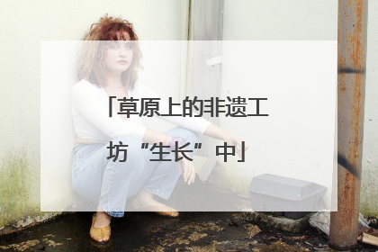 草原上的非遗工坊“生长”中