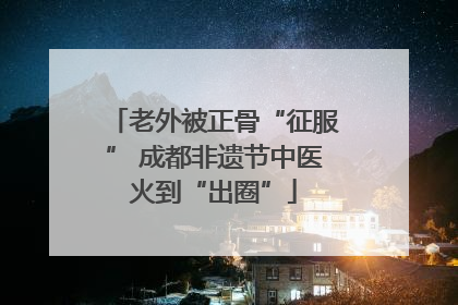 老外被正骨“征服” 成都非遗节中医火到“出圈”