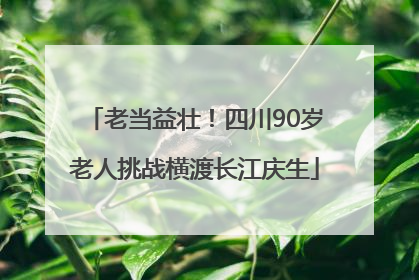 老当益壮！四川90岁老人挑战横渡长江庆生
