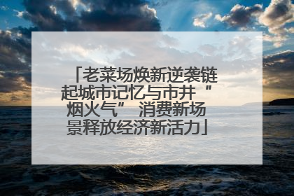 老菜场焕新逆袭链起城市记忆与市井“烟火气” 消费新场景释放经济新活力