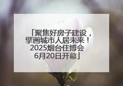 聚焦好房子建设，擘画城市人居未来！2025烟台住博会6月20日开幕
