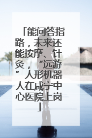 能问答指路，未来还能按摩、针灸，“远游”人形机器人在咸宁中心医院上岗