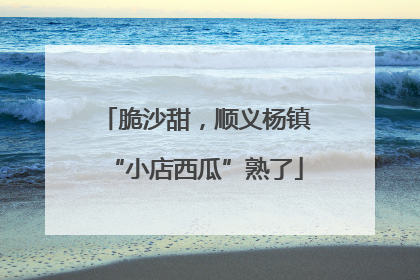 脆沙甜，顺义杨镇“小店西瓜”熟了