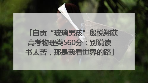 自贡“玻璃男孩”殷悦翔获高考物理类560分：别说读书太苦，那是我看世界的路