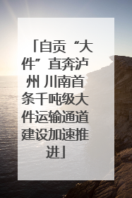 自贡“大件”直奔泸州 川南首条千吨级大件运输通道建设加速推进