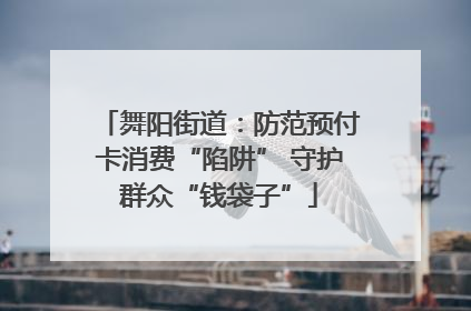 舞阳街道：防范预付卡消费“陷阱” 守护群众“钱袋子”