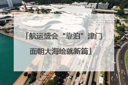 航运盛会“靠泊”津门 面朝大海绘就新篇