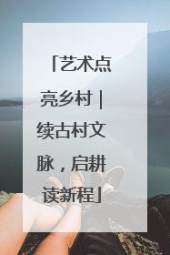 艺术点亮乡村｜续古村文脉，启耕读新程