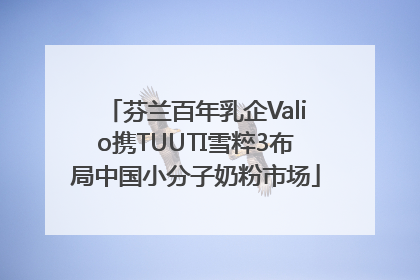 芬兰百年乳企Valio携TUUTI雪粹3布局中国小分子奶粉市场