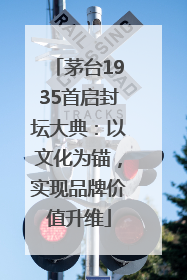 茅台1935首启封坛大典：以文化为锚，实现品牌价值升维