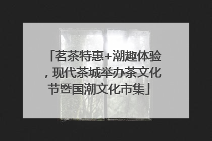 茗茶特惠+潮趣体验，现代茶城举办茶文化节暨国潮文化市集