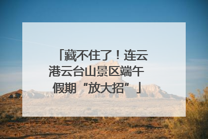 藏不住了！连云港云台山景区端午假期“放大招”