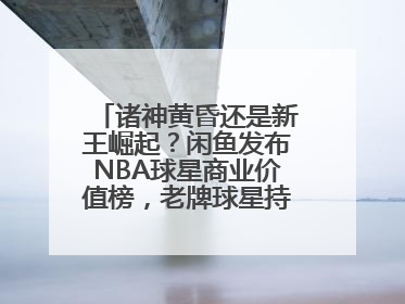诸神黄昏还是新王崛起？闲鱼发布NBA球星商业价值榜，老牌球星持续占据销量前三