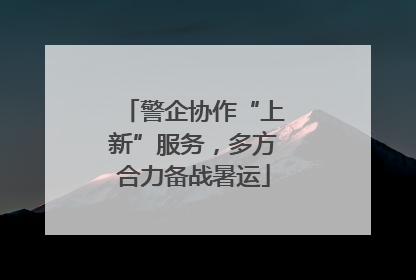 警企协作“上新”服务，多方合力备战暑运