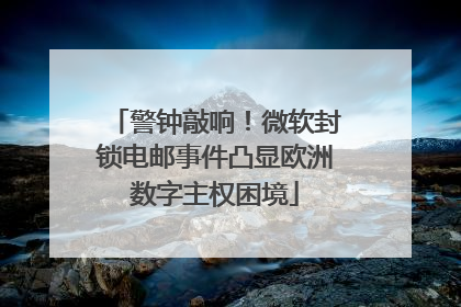 警钟敲响！微软封锁电邮事件凸显欧洲数字主权困境