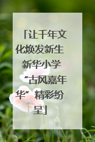 让千年文化焕发新生 新华小学“古风嘉年华”精彩纷呈