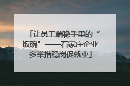 让员工端稳手里的“饭碗”——石家庄企业多举措稳岗促就业