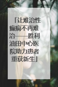 让难治性癫痫不再难治——胜利油田中心医院助力患者重获新生