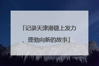 记录天津港链上发力、蓬勃向新的故事