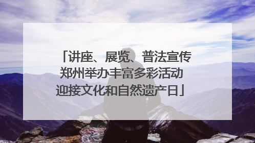讲座、展览、普法宣传 郑州举办丰富多彩活动迎接文化和自然遗产日