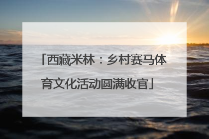 西藏米林：乡村赛马体育文化活动圆满收官