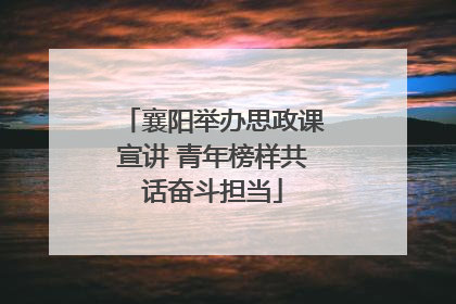 襄阳举办思政课宣讲 青年榜样共话奋斗担当