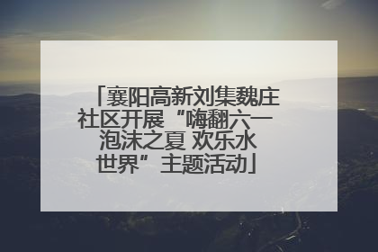 襄阳高新刘集魏庄社区开展“嗨翻六一 泡沫之夏 欢乐水世界”主题活动