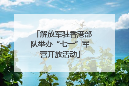 解放军驻香港部队举办“七一”军营开放活动