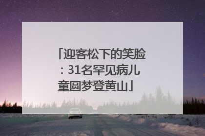 迎客松下的笑脸：31名罕见病儿童圆梦登黄山