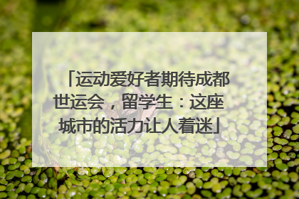 运动爱好者期待成都世运会，留学生：这座城市的活力让人着迷