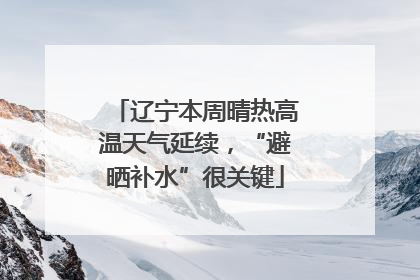 辽宁本周晴热高温天气延续，“避晒补水”很关键