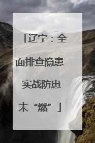 辽宁：全面排查隐患 实战防患未“燃”
