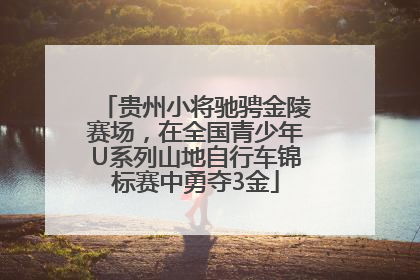 贵州小将驰骋金陵赛场，在全国青少年U系列山地自行车锦标赛中勇夺3金