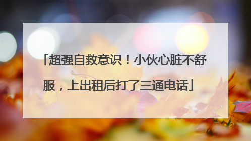超强自救意识！小伙心脏不舒服，上出租后打了三通电话