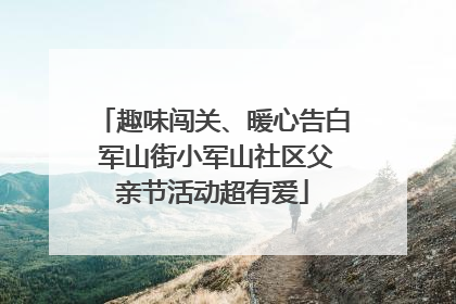 趣味闯关、暖心告白 军山街小军山社区父亲节活动超有爱