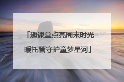 趣课堂点亮周末时光 暖托管守护童梦星河