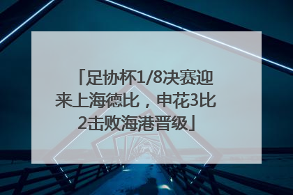 足协杯1/8决赛迎来上海德比，申花3比2击败海港晋级