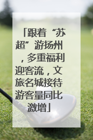 跟着“苏超”游扬州，多重福利迎客流，文旅名城接待游客量同比激增