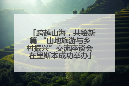 跨越山海，共绘新篇 “山地旅游与乡村振兴”交流座谈会在里斯本成功举办