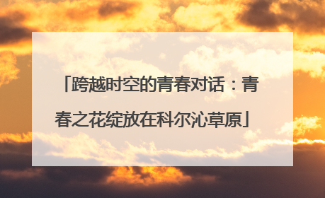 跨越时空的青春对话：青春之花绽放在科尔沁草原