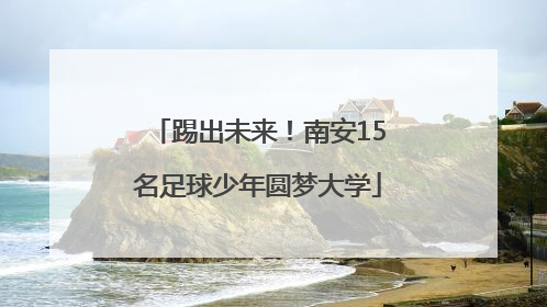 踢出未来！南安15名足球少年圆梦大学