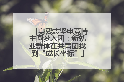 身残志坚电竞博主圆梦入团：新就业群体在共青团找到“成长坐标”
