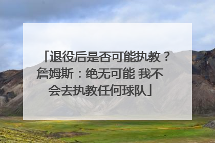 退役后是否可能执教？詹姆斯：绝无可能 我不会去执教任何球队